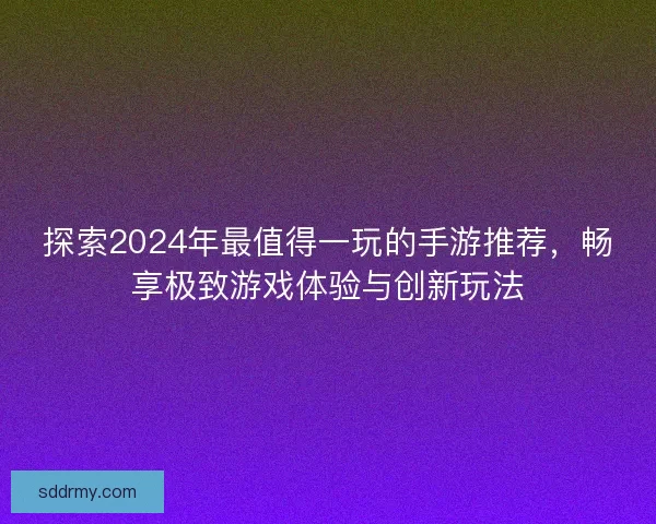 探索2024年最值得一玩的手游推荐，畅享极致游戏体验与创新玩法