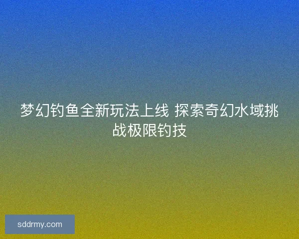 梦幻钓鱼全新玩法上线 探索奇幻水域挑战极限钓技