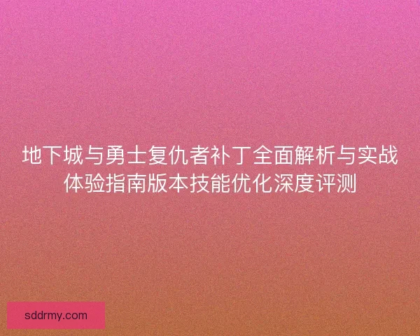 地下城与勇士复仇者补丁全面解析与实战体验指南版本技能优化深度评测