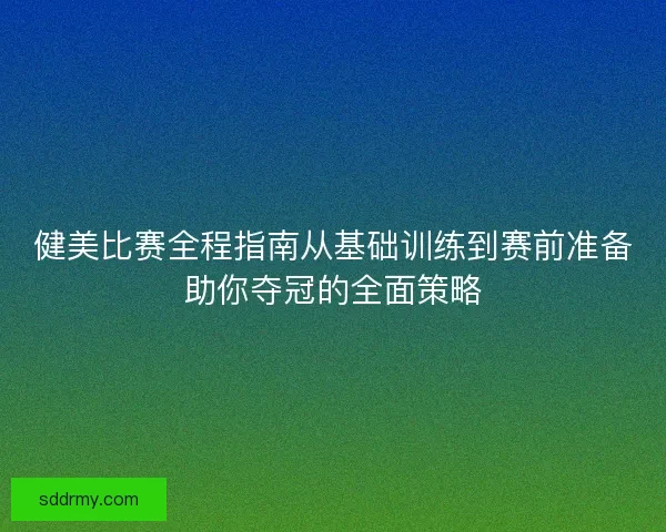 健美比赛全程指南从基础训练到赛前准备助你夺冠的全面策略