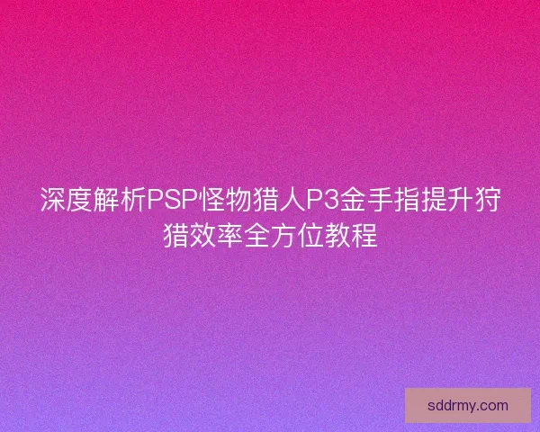 深度解析PSP怪物猎人P3金手指提升狩猎效率全方位教程