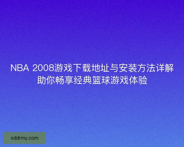 NBA 2008游戏下载地址与安装方法详解助你畅享经典篮球游戏体验