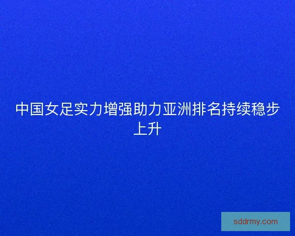 中国女足实力增强助力亚洲排名持续稳步上升