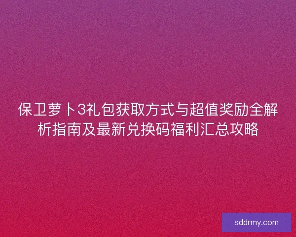 保卫萝卜3礼包获取方式与超值奖励全解析指南及最新兑换码福利汇总攻略
